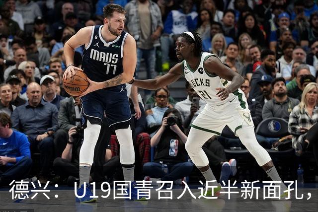 德兴：U19国青召入近半新面孔，邀约印尼国青队来华热身两场